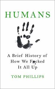 Humans: A Brief History of How We F**ked It All Up by Tom Phillips