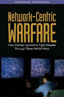 Network-Centric Warfare: How Navies Learned to Fight Smarter Through Three World Wars by Norman Friedman