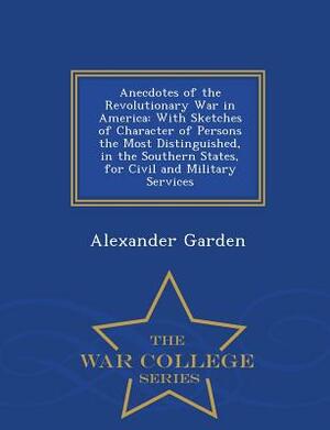 Anecdotes of the Revolutionary War in America: With Sketches of Character of Persons the Most Distinguished, in the Southern States, for Civil and Mil by Alexander Garden