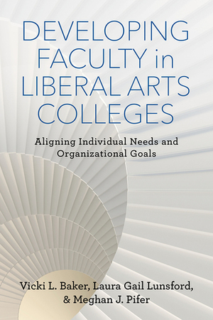 Developing Faculty in Liberal Arts Colleges: Aligning Individual Needs and Organizational Goals by Meghan J. Pifer, Laura Gail Lunsford, Vicki L. Baker