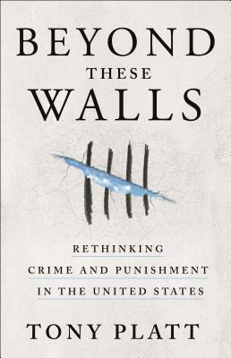 Beyond These Walls: Rethinking Crime and Punishment in the United States by Tony Platt