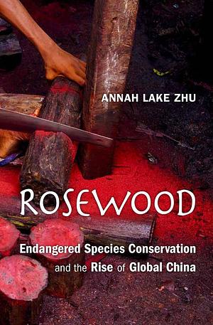 Rosewood: Endangered Species Conservation and the Rise of Global China by Annah Lake Zhu