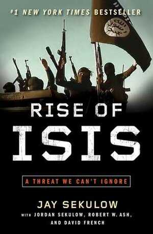 Rise of ISIS: A Threat We Can't Ignore by Jay Sekulow, Jordan Sekulow, David A. French, Robert Weston Ash