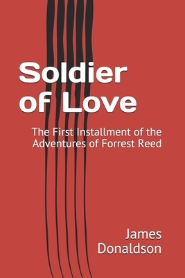 Soldier of Love: The First Installment of the Adventures of Forrest Reed by James Donaldson