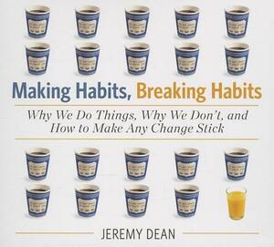 Making Habits, Breaking Habits: Why We Do Things, Why We Don't, and How to Make Any Change Stick by Jeremy Dean