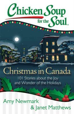 Chicken Soup for the Soul: Christmas in Canada: 101 Stories about the Joy and Wonder of the Holidays by Amy Newmark, Janet Matthews