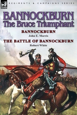 Bannockburn, 1314: The Bruce Triumphant-Bannockburn by John E. Morris & the Battle of Bannockburn by Robert White by Robert White, John E. Morris