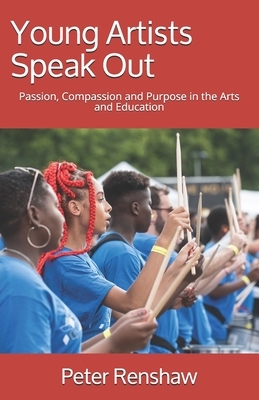 Young Artists Speak Out: Passion, Compassion and Purpose in the Arts and Education by Peter Renshaw