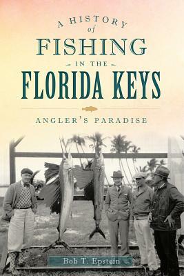A History of Fishing in the Florida Keys: Angler's Paradise by Bob T. Epstein
