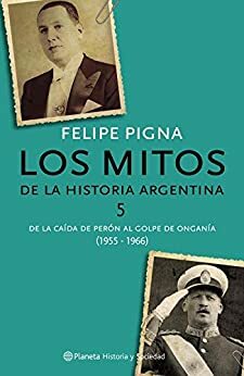 Los mitos de la historia argentina 5: De la caída de Perón al golpe de Onganía (Los Mitos de la Historia Argentina #5) by Felipe Pigna