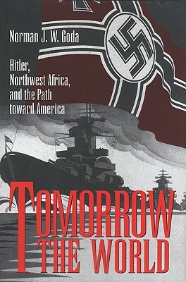 Tomorrow the World: Hitler, Northwest Africa, and the Path Toward America by Norman J.W. Goda