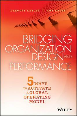 Bridging Organization Design and Performance: Five Ways to Activate a Global Operation Model by Amy Kates, Gregory Kesler