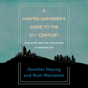 A Hunter-Gatherer's Guide to the 21st Century: Evolution and the Challenges of Modern Life by Heather E. Heying, Bret Weinstein
