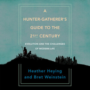 A Hunter-Gatherer's Guide to the 21st Century: Evolution and the Challenges of Modern Life by Bret Weinstein, Heather E. Heying