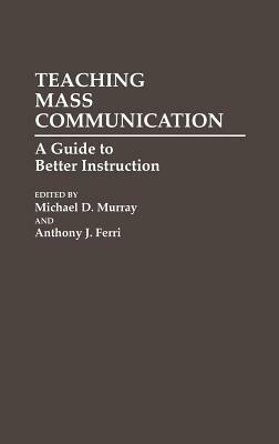 Teaching Mass Communication: A Guide to Better Instruction by Anthony J. Ferri, Michael Murray