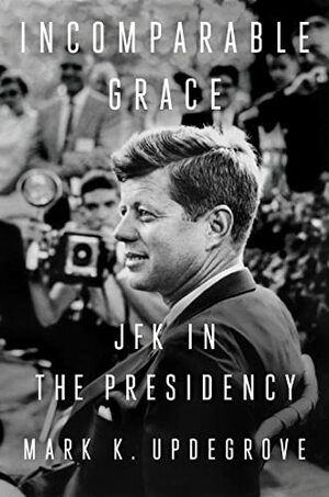 Incomparable Grace: JFK in the Presidency by Mark K. Updegrove