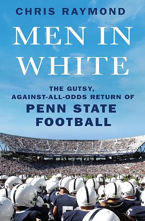 Men in White: The Gutsy, Against-All-Odds Return of Penn State Football by Chris Raymond