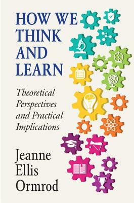 How We Think and Learn: Theoretical Perspectives and Practical Implications by Jeanne Ellis Ormrod