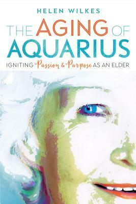 The Aging of Aquarius: Igniting Passion and Purpose as an Elder by Helen Wilkes