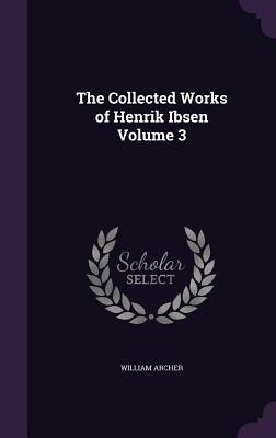 The Collected Works of Henrik Ibsen Volume 3 by William Archer