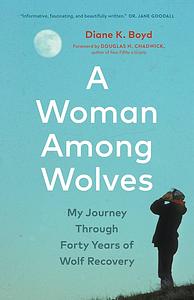 A Woman Among Wolves: My Journey Through Forty Years of Wolf Recovery by Diane K Boyd