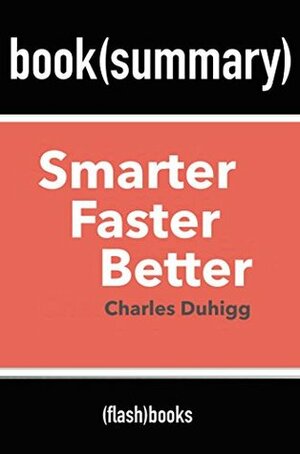 Summary and Analysis: Smarter Faster Better: The Secrets of Being Productive in Life and Business by Charles Duhigg - Book Summary by FlashBooks