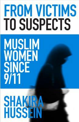 From Victims to Suspects: Muslim women since 9/11 by Shakira Hussein