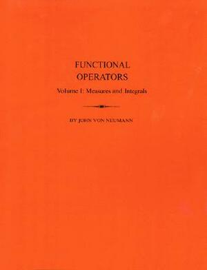 Functional Operators: Vol.I Measures and Intedrals by John Von Neumann