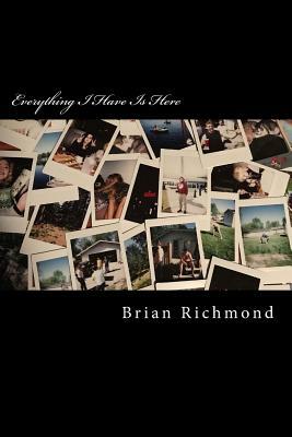 Everything I Have Is Here: A Collection Of The Last Four Years by Brian Richmond