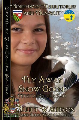 Fly Away Snow Goose Nits'it'ah Golika Xah: Northwest Territories and Nunavut by Juliet Waldron, John Wisdomkeeper