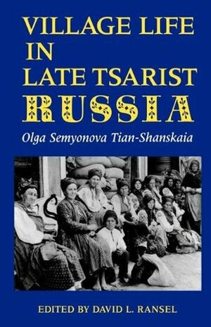 Village Life in Late Tsarist Russia by Olga Semyonova Tian-Shanskaia