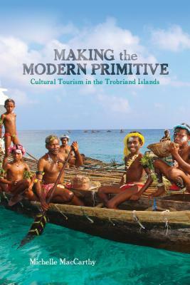 Making the Modern Primitive: Cultural Tourism in the Trobriand Islands by Michelle MacCarthy