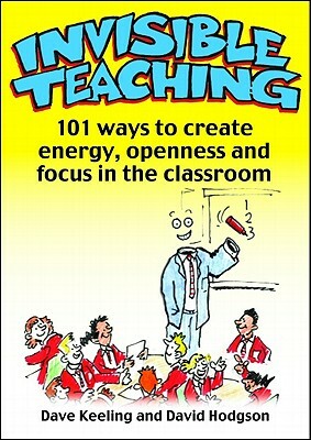 Invisible Teaching: 101ish Ways to Create Energy, Openness and Focus in the Classroom by Dave Keeling, David Hodgson