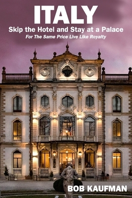 ITALY.. Skip the Hotel and Stay at a Palace!: For the Same Price Live Like Royalty. by Bob Kaufman