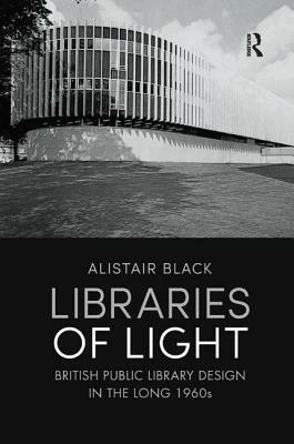 Libraries of Light: British Public Library Design in the Long 1960s by Alistair Black