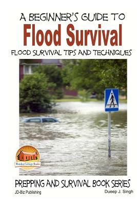 A Beginner's Guide to Flood Survival - Flood Survival Tips and Techniques by Dueep J. Singh, John Davidson