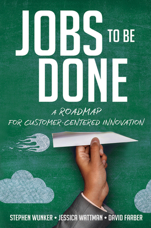 Jobs to Be Done: A Roadmap for Customer-Centered Innovation by David Farber, Stephen Wunker, Jessica Wattman