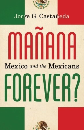 Mañana Forever? Mexico and the Mexicans by Jorge G. Castañeda