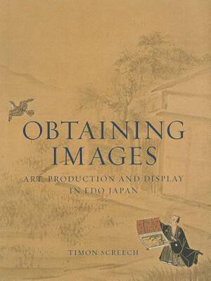 Obtaining Images: Art, Production, and Display in EDO Japan by Timon Screech