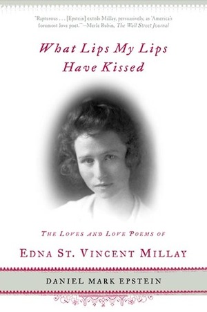 What Lips My Lips Have Kissed: The Loves and Love Poems of Edna St. Vincent Millay by Daniel Mark Epstein