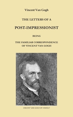 The Letters of a Post-Impressionist: Being the Familiar Correspondence of Vincent Van Gogh by Vincent van Gogh