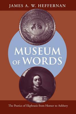 Museum of Words: The Poetics of Ekphrasis from Homer to Ashbery by James A.W. Heffernan