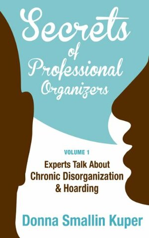 Secrets of Professional Organizers Volume 1: Experts Talk about Chronic Disorganization & Hoarding by Donna Smallin Kuper