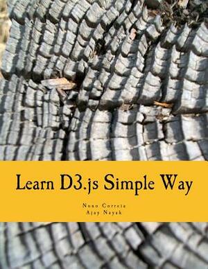 Learn D3.js Simple Way: Learn How to Work With D3 Javascript Libraries in Step-by-Step and Most Simple Manner With Lots of Hands-On Examples by Ajay Nayak, Nuno Correia