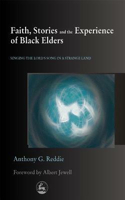 Faith, Stories, and the Experience of Black Elders: Singing the Lord's Song in a Strange Land by Anthony G. Reddie