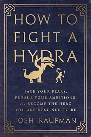 How to Fight a Hydra: Face Your Fears, Pursue Your Ambitions, and Become the Hero You Are Destined to Be by Josh Kaufman