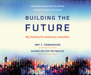 Building the Future: Big Teaming for Audacious Innovation by Susan Salter Reynolds, Amy Edmondson