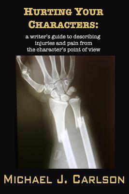 Hurting Your Characters: A Writer's Guide to Describing Injuries and Pain from the Character's Point of View by M. J. Carlson