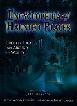 Encyclopedia of Haunted Places: Ghostly Locales from Around the World by Jeff Belanger