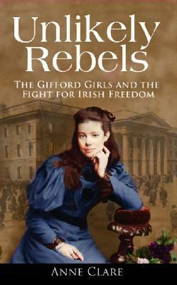 Unlikely Rebels: The Gifford Girls and the Fight for Irish Freedom by Anne Clare